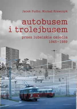 Autobusem i trolejbusem przez lubelskie osiedla 1945-1989 - Michał Krawczyk, Jacek Pudło