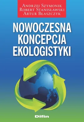 Nowoczesna koncepcja ekologistyki - Artur Błaszczyk, Robert Stanisławski, Andrzej Szymonik