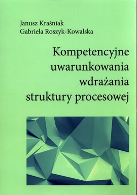 Kompetencyjne uwarunkowania wdrażania struktury procesowej - Gabriela Roszyk-Kowalska, Janusz Kraśniak