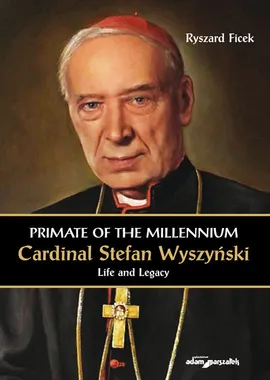 Primate of the Millennium Cardinal Stefan Wyszyński Life and Legacy - Ryszard Ficek