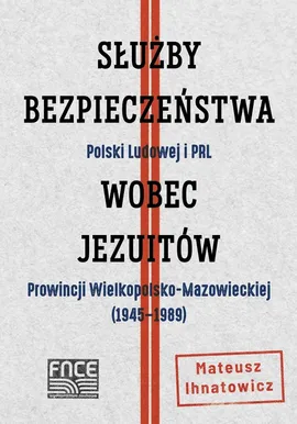 Służby Bezpieczeństwa Polski Ludowej i PRL wobec jezuitów Prowincji Wielkopolsko-Mazowieckiej - Mateusz Ihnatowicz