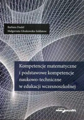 Kompetencje matematyczne i podstawowe kompetencje naukowo-techniczne w edukacji wczesnoszkolnej - Barbara Dudel, Małgorzata Głoskowska-Sołdatow