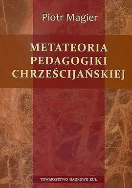 Metateoria pedagogiki chrześcijańskiej - Piotr Magier