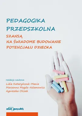 Pedagogika przedszkolna szansą na świadome budowanie potencjału dziecka - Lidia Kataryńczuk-Mania, Marzenna Magda-Adamowicz, Agnieszka Olczak