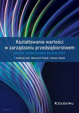 Kształtowanie wartości w zarządzaniu przedsiębiorstwem. - Andrzej Jaki, Wojciech Ćwięk, Tomasz Rojek