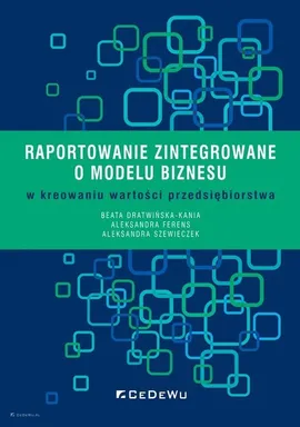 Raportowanie zintegrowane o modelu biznesu w kreowaniu wartości przedsiębiorstwa - Beata Dratwińska-Kania, Aleksandra Ferens, Aleksandra Szewieczek