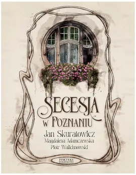 Secesja w Poznaniu - Magdalena Adamczewska, Jan Skuratowicz, Piotr Walichnowski