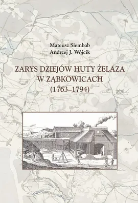 Zarys dziejów huty żelaza w Ząbkowicach (1763-1794) - Mateusz Siembab, Wójcik Andrzej J.