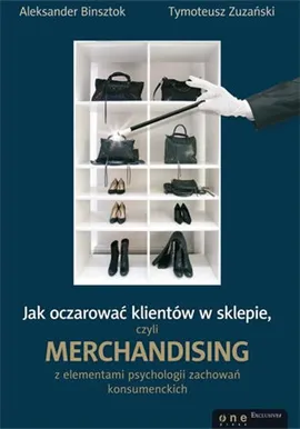 Jak oczarować klientów w sklepie, czyli merchandising z elementami psychologii zachowań konsumenckich - Aleksander Binsztok, Tymoteusz Zuzański