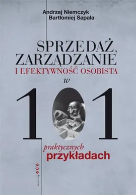 Sprzedaż, zarządzanie i efektywność osobista w 101 praktycznych przykładach - Andrzej Niemczyk, Bartłomiej Sapała