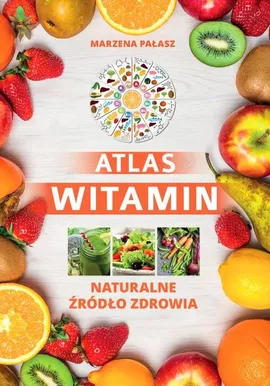 Atlas witamin Naturalne żródło zdrowia - Marzena Pałasz, Ewelina Petzke