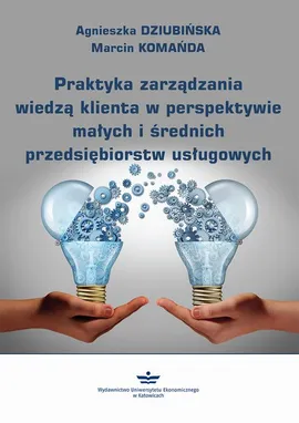 Praktyka zarządzania wiedzą klienta w perspektywie małych i średnich przedsiębiorstw usługowych - Agnieszka Dziubińska, Marcin Komańda