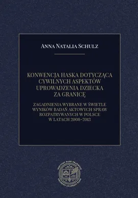 KONWENCJA HASKA DOTYCZĄCA CYWILNYCH ASPEKTÓW UPROWADZENIA DZIECKA ZA GRANICĘ. ZAGADNIENIA WYBRANE W ŚWIETLE WYNIKÓW BADAŃ AKTOWYCH SPRAW ROZPATRYWANYCH W POLSCE W LATACH 2008–2013 - Anna Natalia Schulz