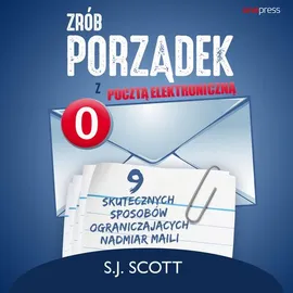 Zrób porządek z pocztą elektroniczną. 9 skutecznych sposobów ograniczających nadmiar maili - S. J. Scott