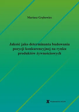Jakość jako determinanta budowania pozycji konkurencyjnej na rynku produktów żywnościowych - Mariusz Grębowiec