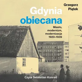 Gdynia obiecana. Miasto, modernizm, modernizacja 1920-1939 - Grzegorz Piątek