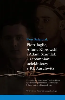 Piotr Jaglic Alfons Kiprowski i Adam Szumlak zapomniani uciekinierzy z KL Auschwitz - Piotr Świątczak