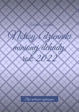 Notesy i dzienniki minionej dekady, rok 2022 - Izabela Kostun