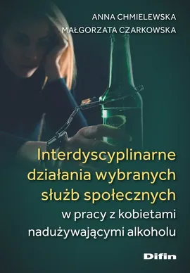 Interdyscyplinarne działania wybranych służb społecznych w pracy z kobietami nadużywającymi alkoholu - Małgorzata Czarkowska, Anna Chmielewska