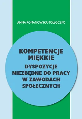 Kompetencje miękkie. Dyspozycje niezbędne do pracy w zawodach społecznych - Anna Romanowska-Tołłoczko