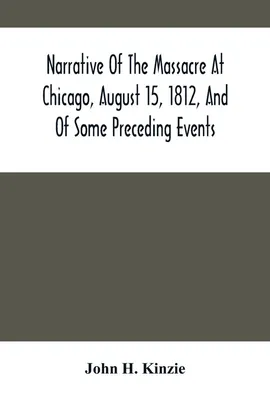 Narrative Of The Massacre At Chicago, August 15, 1812, And Of Some Preceding Events - Kinzie John H.