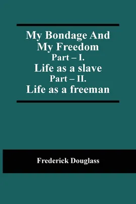 My Bondage And My Freedom; Part - I. Life as a slave; Part - II. Life as a freeman - Douglass Frederick