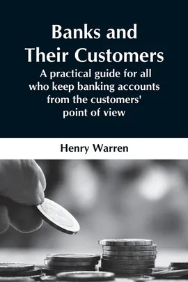 Banks And Their Customers;  A Practical Guide For All Who Keep Banking Accounts From The Customers' Point Of View - Henry Warren