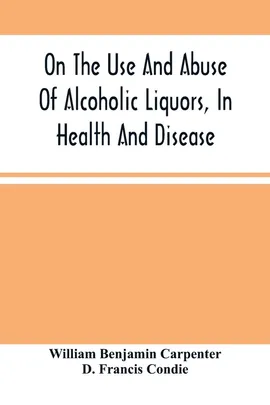 On The Use And Abuse Of Alcoholic Liquors, In Health And Disease - Carpenter William Benjamin