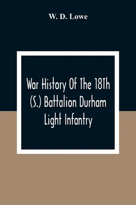 War History Of The 18Th (S.) Battalion Durham Light Infantry - Lowe W. D.