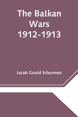 The Balkan Wars; 1912-1913 - Gould Schurman Jacob