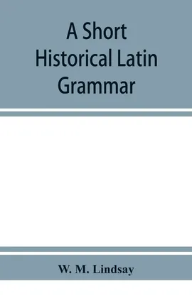 A short historical Latin grammar - Lindsay W. M.
