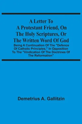 A Letter To A Protestant Friend, On The Holy Scriptures, Or The Written Word Of God - Demetrius A. Gallitzin