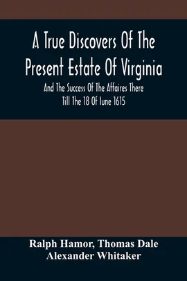 A True Discovers Of The Present Estate Of Virginia, And The Success Of The Affaires There Till The 18 Of Iune 1615.; Together With A Relation Of The Seuerall English Townes And Forts, The Assured Hopes Of That Countries And The Peace Concluded With The In - Ralph Hamor