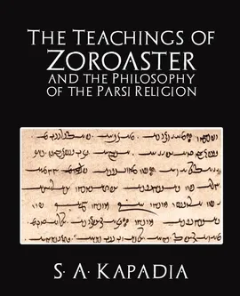 The Teachings of Zoroaster and the Philosophy of the Parsi Religion - a. Kapadia A. Kapadia S.