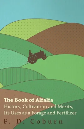 The Book of Alfalfa - History, Cultivation and Merits, Its Uses as a Forage and Fertilizer - F. D. Coburn