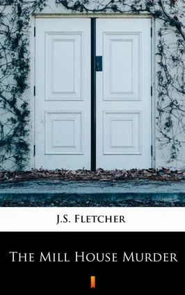 The Mill House Murder - J.S. Fletcher