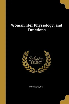 Woman; Her Physiology, and Functions - Horace Goss