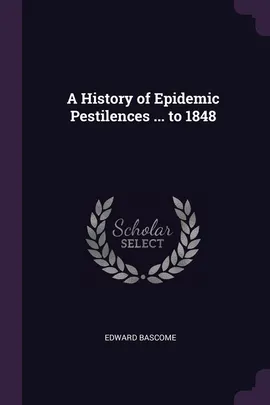 A History of Epidemic Pestilences ... to 1848 - Edward Bascome