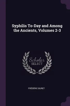 Syphilis To-Day and Among the Ancients, Volumes 2-3 - Frédéric Buret