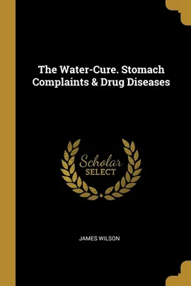 The Water-Cure. Stomach Complaints & Drug Diseases - Wilson James
