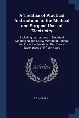 A Treatise of Practical Instructions in the Medical and Surgical Uses of Electricity - S E. Morrill