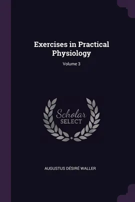 Exercises in Practical Physiology; Volume 3 - Augustus Désiré Waller