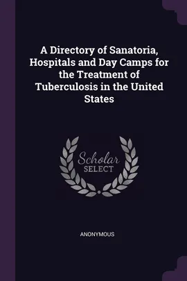 A Directory of Sanatoria, Hospitals and Day Camps for the Treatment of Tuberculosis in the United States - Anonymous