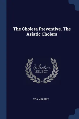 The Cholera Preventive. The Asiatic Cholera - By A Minister
