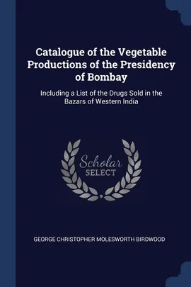 Catalogue of the Vegetable Productions of the Presidency of Bombay - George Christopher Molesworth Birdwood