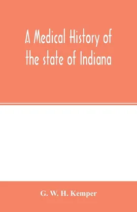A medical history of the state of Indiana - H. Kemper G. W.