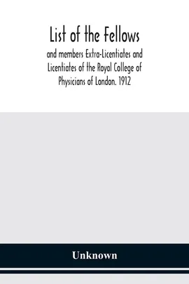 List of the fellows and members Extra-Licentiates and Licentiates of the Royal College of Physicians of London. 1912 - unknown