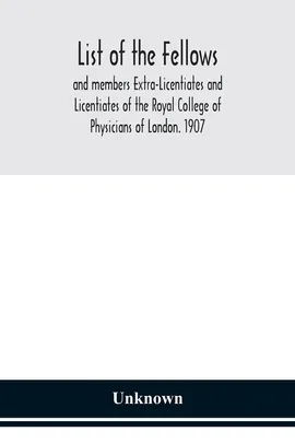 List of the fellows and members Extra-Licentiates and Licentiates of the Royal College of Physicians of London. 1907 - unknown