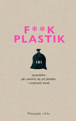 F**k plastik.101 sposobów jak uwolnić się od plastiku i uratować świat - Praca zbiorowa