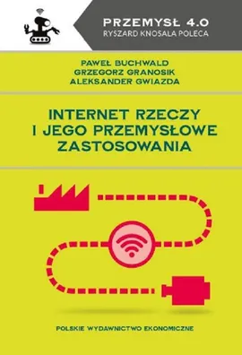 Internet Rzeczy i jego przemysłowe zastosowania - Gwiazda Aleksander, Granosik Grzegorz, Buchwald Paweł